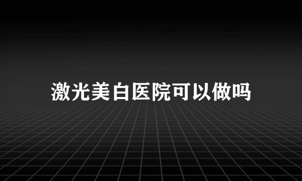 激光美白医院可以做吗