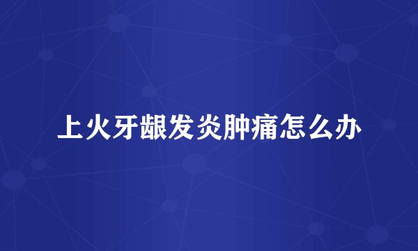 上火牙龈发炎肿痛怎么办
