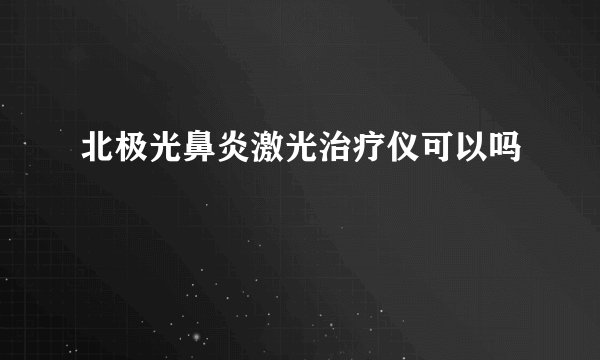 北极光鼻炎激光治疗仪可以吗