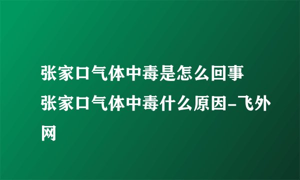 张家口气体中毒是怎么回事 张家口气体中毒什么原因-飞外网