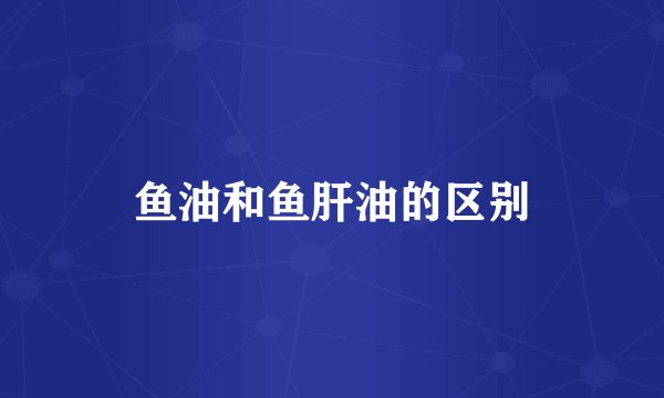 鱼油和鱼肝油的区别