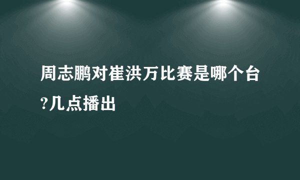 周志鹏对崔洪万比赛是哪个台?几点播出