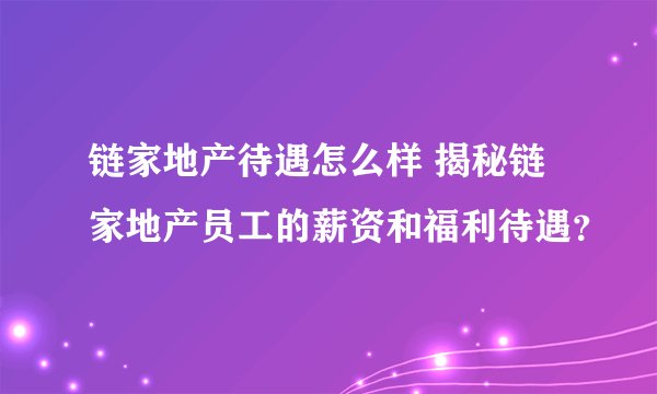 链家地产待遇怎么样 揭秘链家地产员工的薪资和福利待遇？