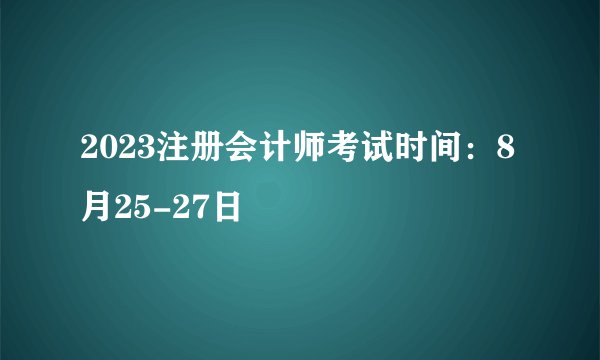 2023注册会计师考试时间：8月25-27日