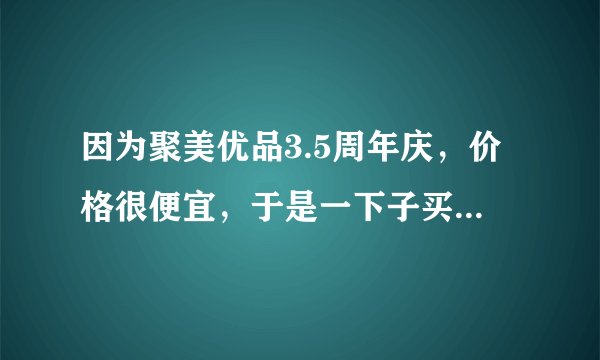 因为聚美优品3.5周年庆，价格很便宜，于是一下子买了很多，但刚才看到网友说聚美上卖的是假货