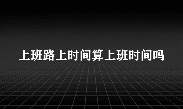 上班路上时间算上班时间吗