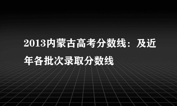 2013内蒙古高考分数线:及近年各批次录取分数线