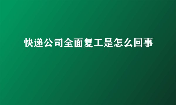 快递公司全面复工是怎么回事