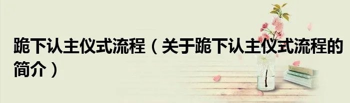 跪下认主仪式流程（关于跪下认主仪式流程的简介）