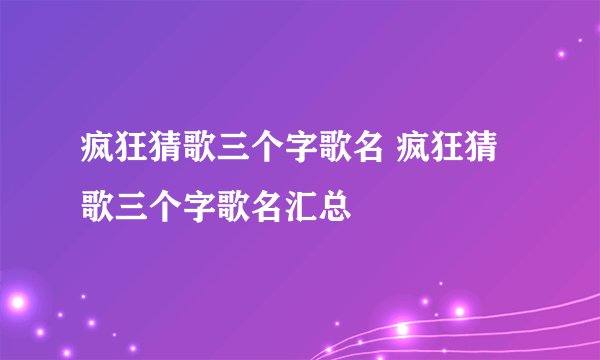 疯狂猜歌三个字歌名 疯狂猜歌三个字歌名汇总