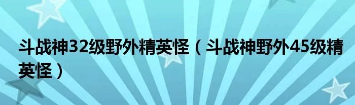 斗战神32级野外精英怪（斗战神野外45级精英怪）