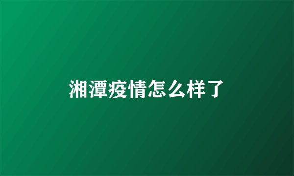 湘潭疫情怎么样了