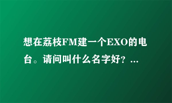 想在荔枝FM建一个EXO的电台。请问叫什么名字好?简介写什么?