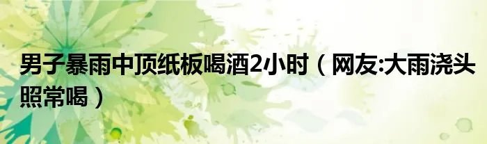 男子暴雨中顶纸板喝酒2小时（网友:大雨浇头照常喝）
