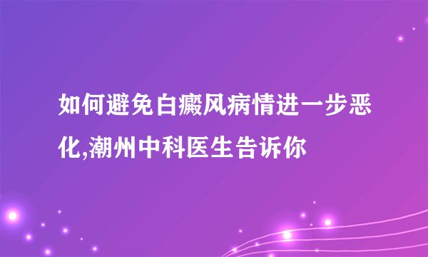 如何避免白癜风病情进一步恶化,潮州中科医生告诉你