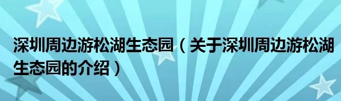 深圳周边游松湖生态园（关于深圳周边游松湖生态园的介绍）