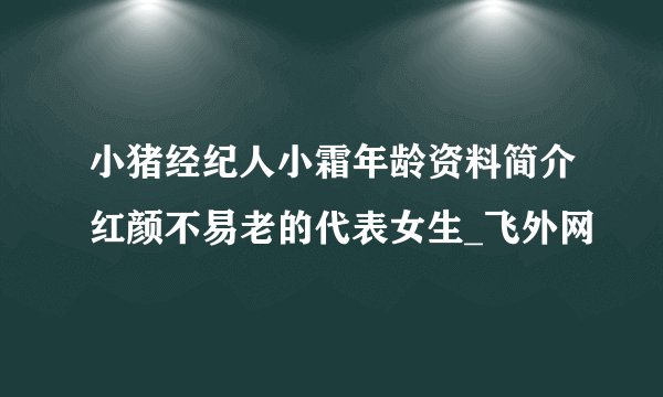 小猪经纪人小霜年龄资料简介红颜不易老的代表女生_飞外网