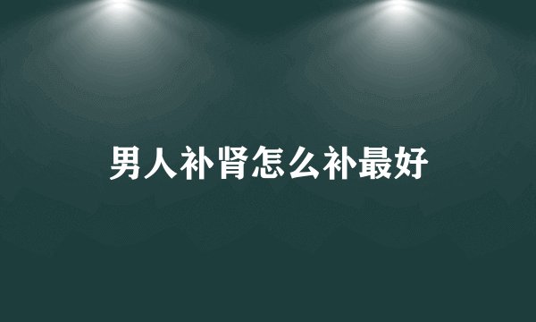 男人补肾怎么补最好