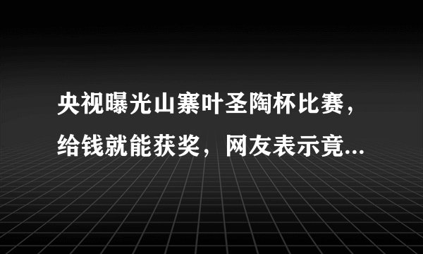 央视曝光山寨叶圣陶杯比赛,给钱就能获奖,网友表示竟是金钱赛事-飞外网