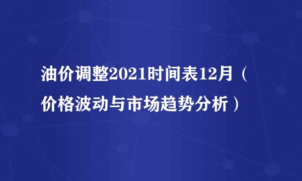 油价调整2021时间表12月（价格波动与市场趋势分析）