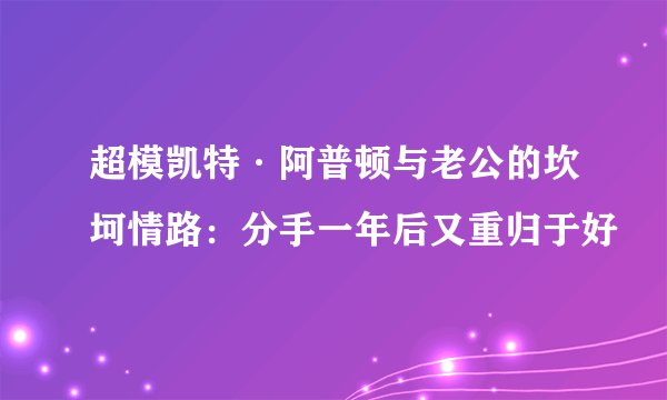 超模凯特·阿普顿与老公的坎坷情路：分手一年后又重归于好
