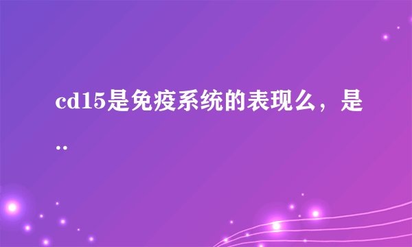 cd15是免疫系统的表现么，是..