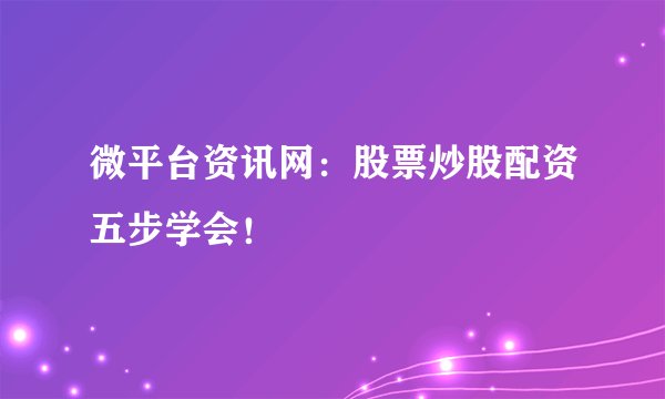 微平台资讯网：股票炒股配资五步学会！