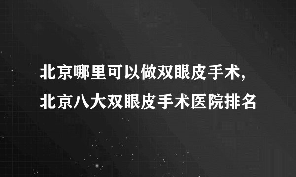 北京哪里可以做双眼皮手术,北京八大双眼皮手术医院排名