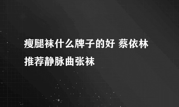 瘦腿袜什么牌子的好 蔡依林推荐静脉曲张袜
