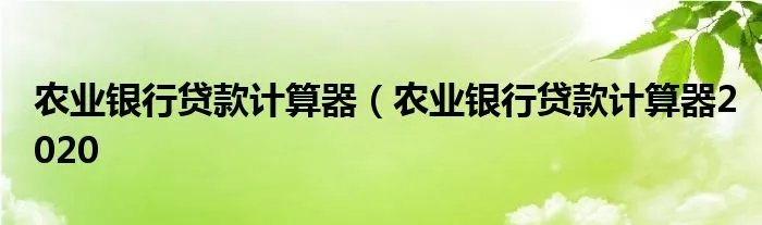 农业银行贷款计算器（农业银行贷款计算器2020