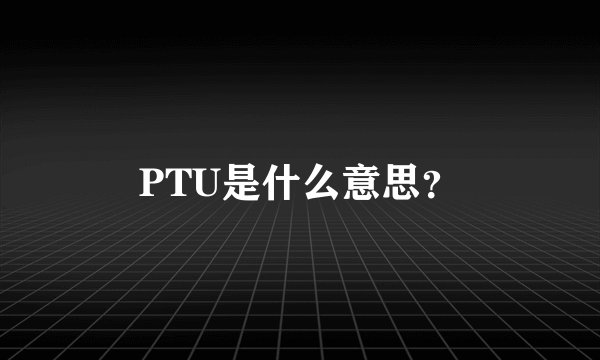 PTU是什么意思？