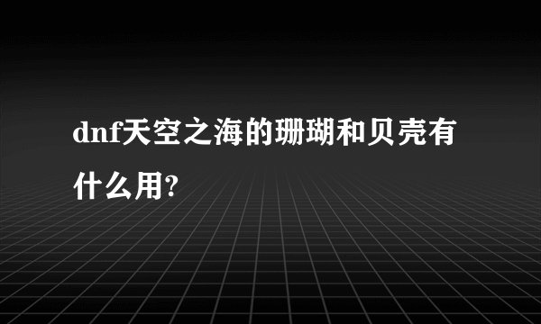 dnf天空之海的珊瑚和贝壳有什么用?