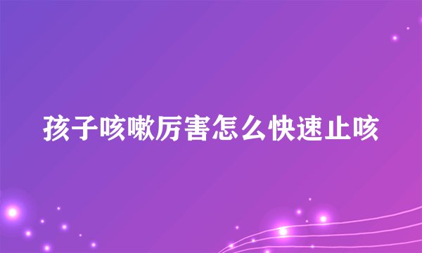 孩子咳嗽厉害怎么快速止咳