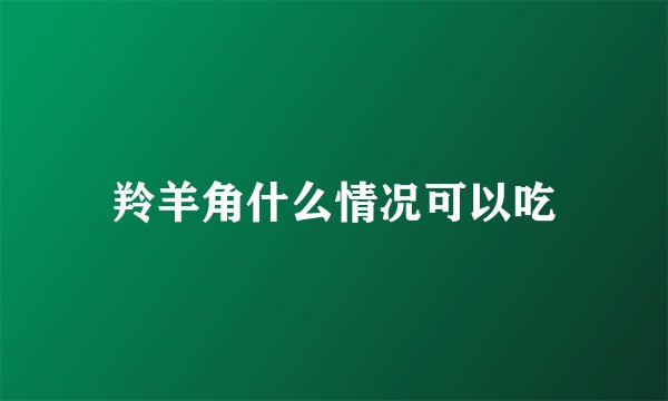 羚羊角什么情况可以吃