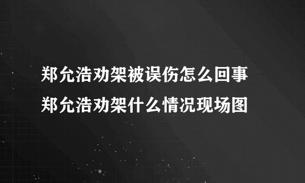 郑允浩劝架被误伤怎么回事 郑允浩劝架什么情况现场图