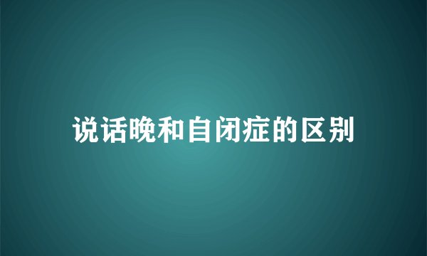说话晚和自闭症的区别