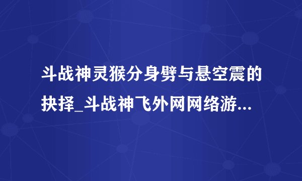 斗战神灵猴分身劈与悬空震的抉择_斗战神飞外网网络游戏专区_斗战神