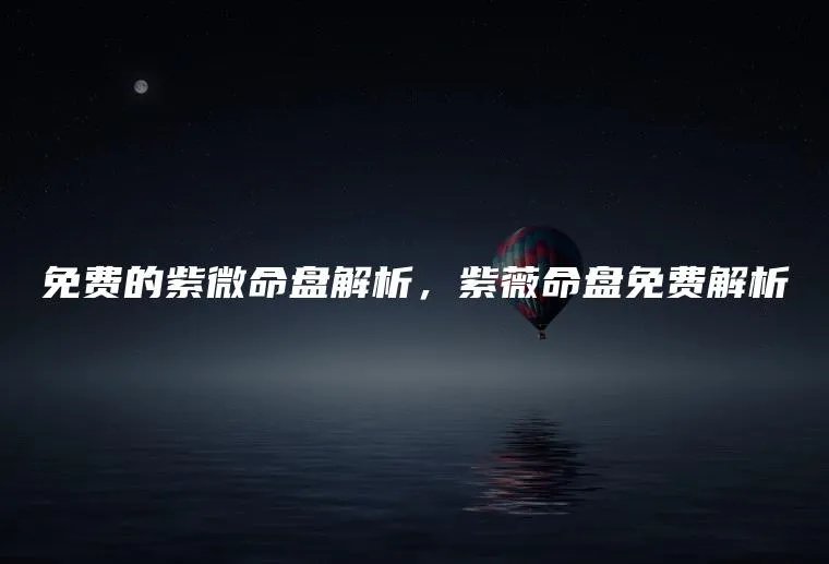 免费的紫微命盘解析，紫薇命盘免费解析