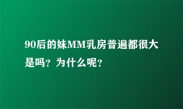 90后的妹MM乳房普遍都很大是吗？为什么呢？