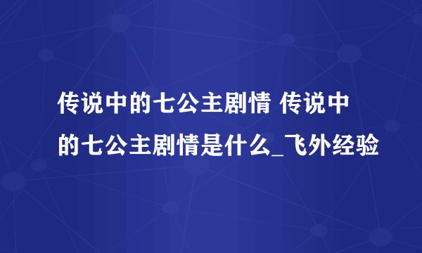 传说中的七公主剧情 传说中的七公主剧情是什么_飞外经验