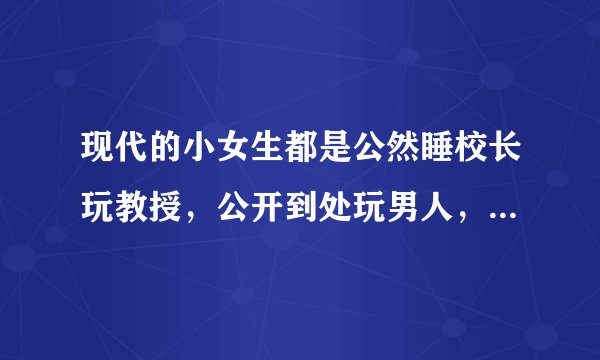 现代的小女生都是公然睡校长玩教授，公开到处玩男人，好厉害，这是不是一代更比一代强啊？