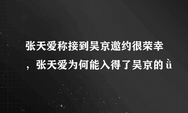 张天爱称接到吴京邀约很荣幸，张天爱为何能入得了吴京的ǜ