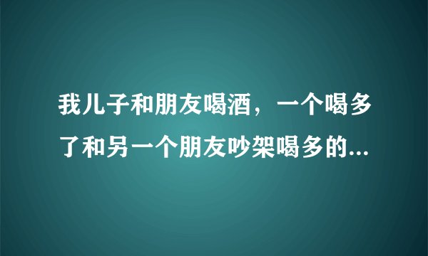 我儿子和朋友喝酒，一个喝多了和另一个朋友吵架喝多的那个把我儿子伤了该怎么赔偿