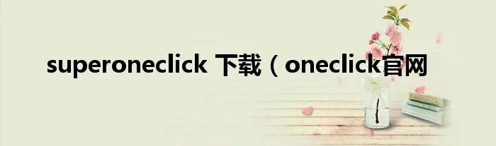 superoneclick 下载（oneclick官网