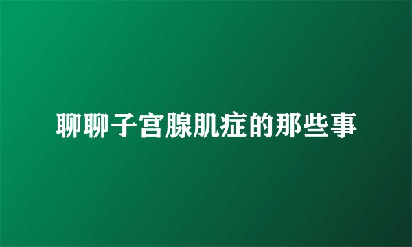 聊聊子宫腺肌症的那些事