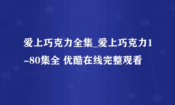 爱上巧克力全集_爱上巧克力1-80集全 优酷在线完整观看
