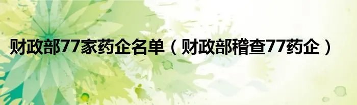 财政部77家药企名单（财政部稽查77药企）