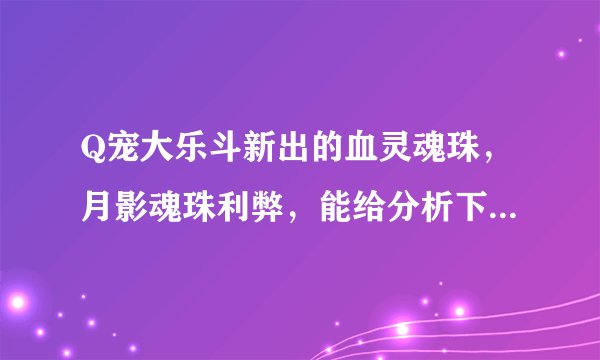 Q宠大乐斗新出的血灵魂珠，月影魂珠利弊，能给分析下么？新出的该安在哪个上比较好？求高手解答！