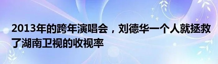 2013年的跨年演唱会，刘德华一个人就拯救了湖南卫视的收视率