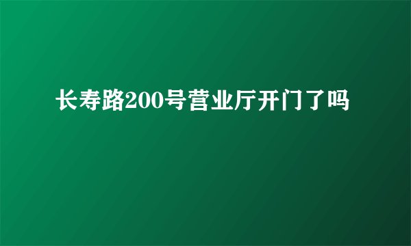 长寿路200号营业厅开门了吗